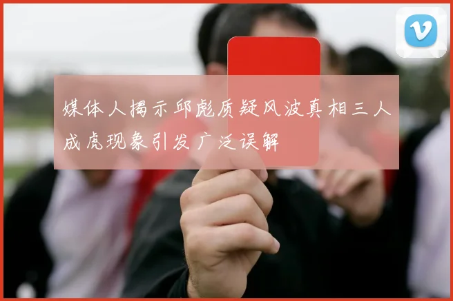媒体人揭示邱彪质疑风波真相三人成虎现象引发广泛误解
