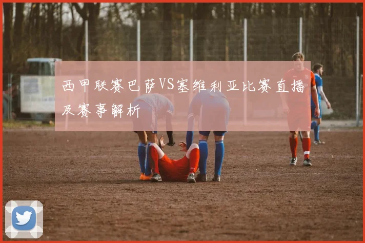 西甲联赛巴萨VS塞维利亚比赛直播及赛事解析