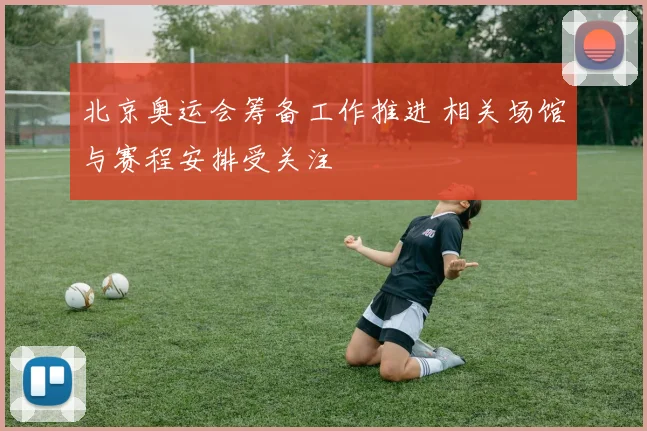 北京奥运会筹备工作推进 相关场馆与赛程安排受关注