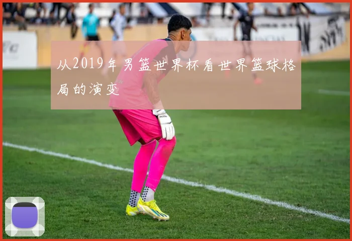 从2019年男篮世界杯看世界篮球格局的演变