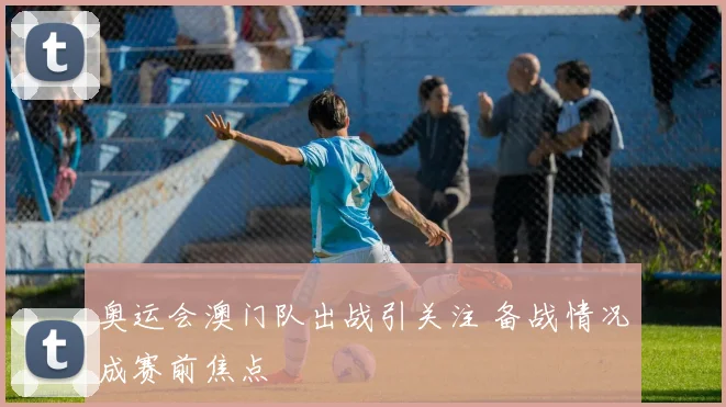 奥运会澳门队出战引关注 备战情况成赛前焦点