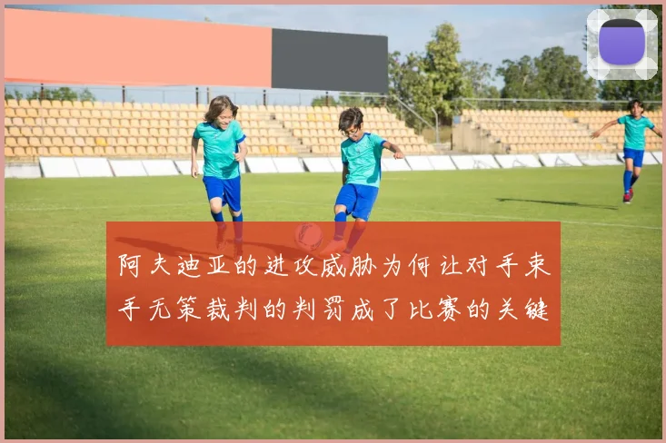 阿夫迪亚的进攻威胁为何让对手束手无策裁判的判罚成了比赛的关键因素