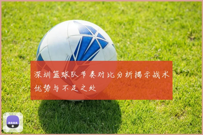 深圳篮球队节奏对比分析揭示战术优势与不足之处