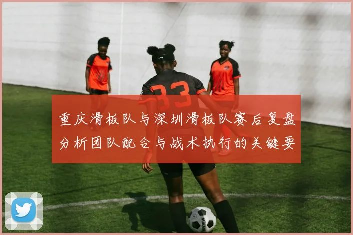 重庆滑板队与深圳滑板队赛后复盘分析团队配合与战术执行的关键要素