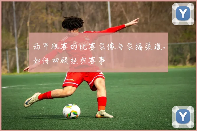 西甲联赛的比赛录像与录播渠道，如何回顾经典赛事