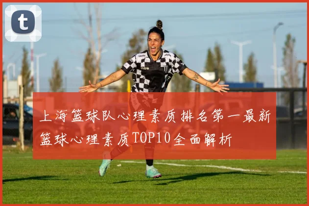 上海篮球队心理素质排名第一最新篮球心理素质TOP10全面解析