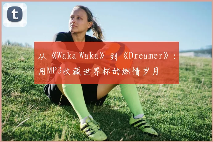 从《Waka Waka》到《Dreamer》：用MP3收藏世界杯的燃情岁月